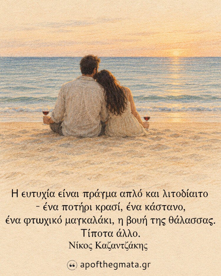 "Η ευτυχία είναι πράγμα απλό και λιτοδίαιτο - ένα ποτήρι κρασί, ένα κάστανο, ένα φτωχικό μαγκαλάκι, η βουή της θάλασσας. Τίποτα άλλο." - Νίκος Καζαντζάκης