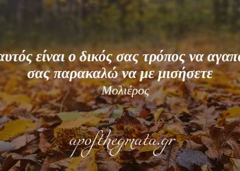 “Αν αυτός είναι ο δικός σας τρόπος να αγαπάτε, σας παρακαλώ να με μισήσετε.” – Μολιέρος