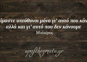 “Δεν είμαστε υπεύθυνοι μόνο γι’ αυτό που κάνουμε αλλά και γι’ αυτό που δεν κάνουμε.” – Μολιέρος