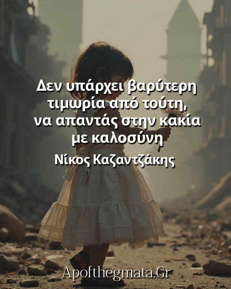 Δεν υπάρχει βαρύτερη τιμωρία από τούτη, να απαντάς στην κακία με καλοσύνη Καζαντζάκης