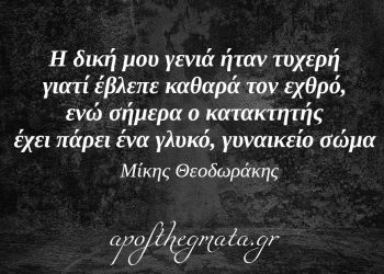 “Η δική μου γενιά ήταν τυχερή, γιατί έβλεπε καθαρά τον εχθρό. Ενώ σήμερα ο κατακτητής έχει πάρει ένα γλυκό, γυναικείο σώμα.” – Μίκης Θεοδωράκης