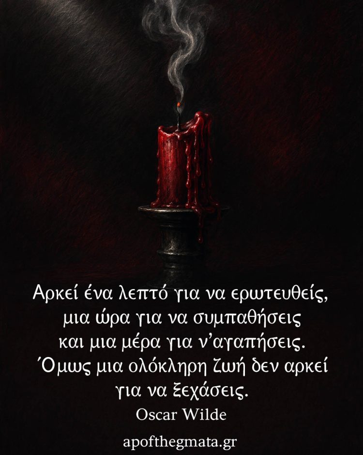"Αρκεί ένα λεπτό για να ερωτευθείς, μια ώρα για να συμπαθήσεις και μια μέρα για ν’αγαπήσεις. Όμως μια ολόκληρη ζωή δεν αρκεί για να ξεχάσεις." - Oscar Wilde