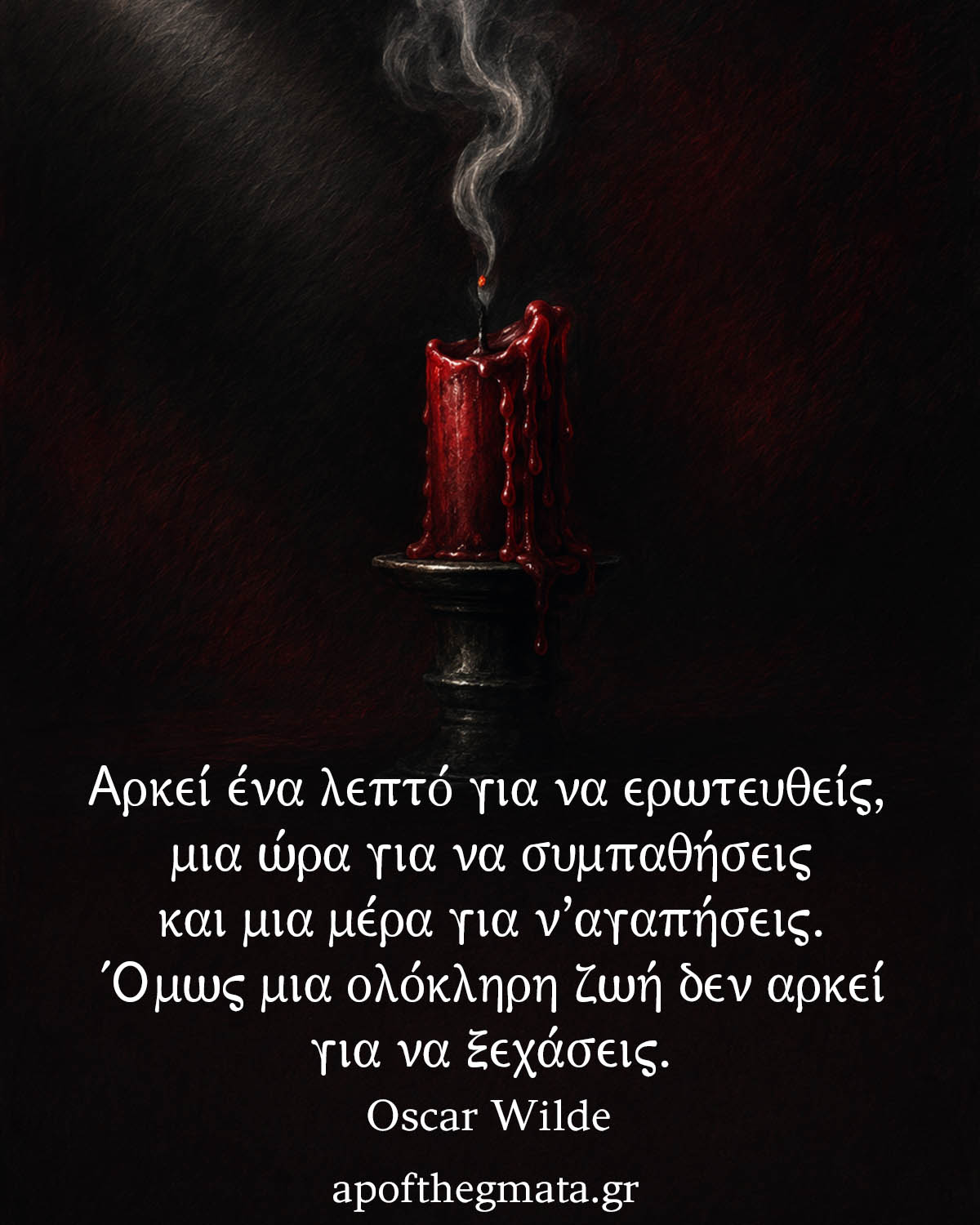"Αρκεί ένα λεπτό για να ερωτευθείς, μια ώρα για να συμπαθήσεις και μια μέρα για ν’αγαπήσεις. Όμως μια ολόκληρη ζωή δεν αρκεί για να ξεχάσεις." - Oscar Wilde