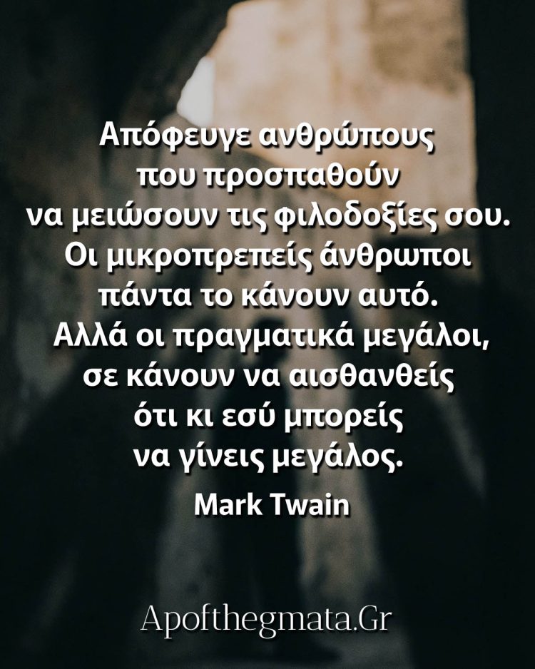 "Απόφευγε ανθρώπους που προσπαθούν να μειώσουν τις φιλοδοξίες σου. Οι μικροπρεπείς άνθρωποι πάντα το κάνουν αυτό. Αλλά οι πραγματικά μεγάλοι, σε κάνουν να αισθανθείς ότι κι εσύ μπορείς να γίνεις μεγάλος." - Mark Twain