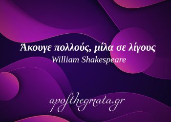 “Άκουγε πολλούς, μίλα σε λίγους.” – William Shakespeare