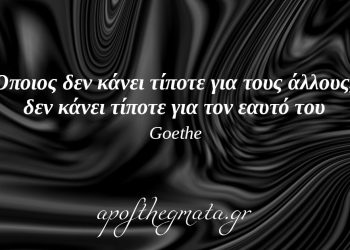 “Όποιος δεν κάνει τίποτε για τους άλλους, δεν κάνει τίποτε για τον εαυτό του.” – Γκαίτε