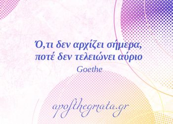 “Ό,τι δεν αρχίζει σήμερα, ποτέ δεν τελειώνει αύριο.” – Γκαίτε