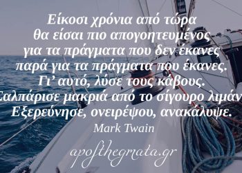 “Είκοσι χρόνια από τώρα θα είσαι πιο απογοητευμένος για τα πράγματα που δεν έκανες παρά για τα πράγματα που έκανες. Γι’ αυτό, λύσε τους κάβους. Σαλπάρισε μακριά από το σίγουρο λιμάνι. Εξερεύνησε, ονειρέψου, ανακάλυψε.” – Mark Twain