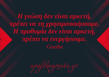 “Η γνώση δεν είναι αρκετή, πρέπει να τη χρησιμοποιήσουμε. Η προθυμία δεν είναι αρκετή, πρέπει να ενεργήσουμε.” – Γκαίτε