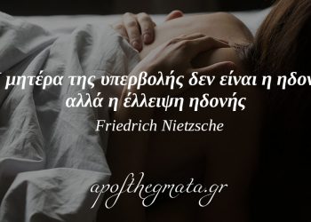 “Η μητέρα της υπερβολής δεν είναι η ηδονή αλλά η έλλειψη ηδονής.” – Νίτσε