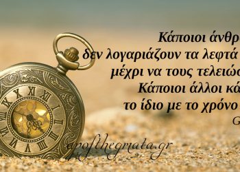 “Κάποιοι άνθρωποι δεν λογαριάζουν τα λεφτά τους μέχρι να τους τελειώσουν. Κάποιοι άλλοι κάνουν το ίδιο με το χρόνο τους.” – Γκαίτε