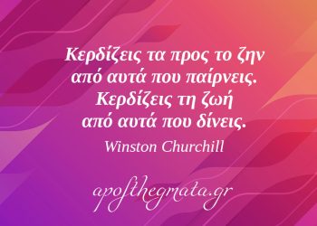 “Κερδίζεις τα προς το ζην από αυτά που παίρνεις. Κερδίζεις τη ζωή από αυτά που δίνεις.” – Winston Churchill
