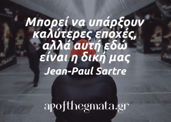 Μπορεί να υπάρξουν καλύτερες εποχές αλλά αυτή εδώ είναι η δική μας - Ζαν Πωλ Σαρτρ σοφά λόγια