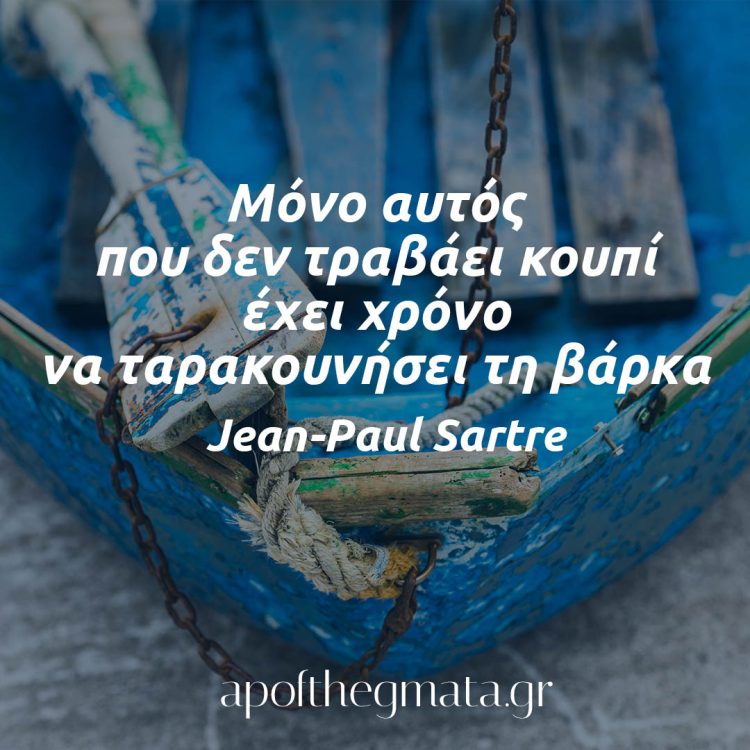 Μόνο αυτός που δεν τραβάει κουπί έχει χρόνο να ταρακουνήσει τη βάρκα - Jean Paul Sartre apofthegma noima