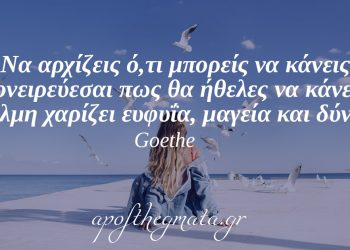 “Να αρχίζεις ό,τι μπορείς να κάνεις ή ονειρεύεσαι πως θα ήθελες να κάνεις. Η τόλμη χαρίζει ευφυΐα, μαγεία και δύναμη.” – Γκαίτε