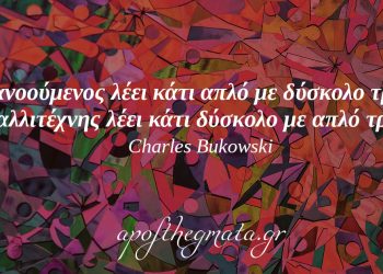 “Ο διανοούμενος λέει κάτι απλό με δύσκολο τρόπο. Ο καλλιτέχνης λέει κάτι δύσκολο με απλό τρόπο.” – Charles Bukowski