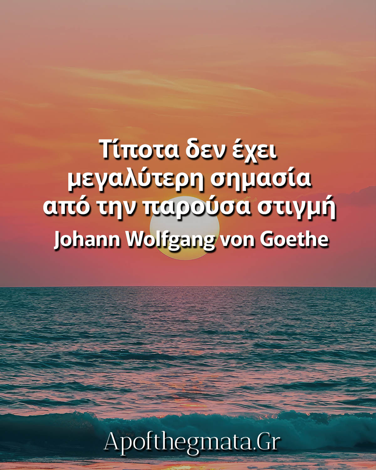 Τίποτα δεν έχει μεγαλύτερη σημασία από την παρούσα στιγμή Αποφθέγματα Γκαίτε