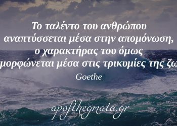 “Το ταλέντο του ανθρώπου αναπτύσσεται μέσα στην απομόνωση, ο χαρακτήρας του όμως διαμορφώνεται μέσα στις τρικυμίες της ζωής.” – Γκαίτε
