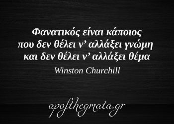 “Φανατικός είναι κάποιος που δεν θέλει ν’ αλλάξει γνώμη και δεν θέλει ν’ αλλάξει θέμα.” – Winston Churchill