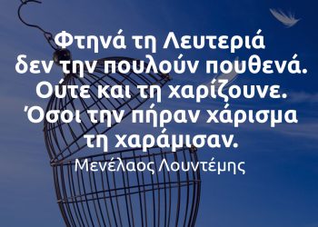“Φτηνά τη Λευτεριά δεν την πουλούν πουθενά. Ούτε και τη χαρίζουνε. Όσοι την πήραν χάρισμα τη χαράμισαν.” – Μενέλαος Λουντέμης