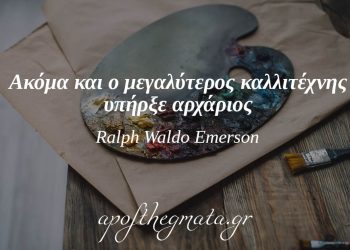 “Ακόμα και ο μεγαλύτερος καλλιτέχνης υπήρξε αρχάριος.” – Ralph Waldo Emerson
