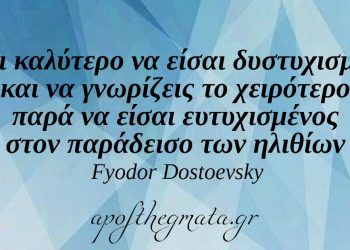 “Είναι καλύτερο να είσαι δυστυχισμένος και να γνωρίζεις το χειρότερο παρά να είσαι ευτυχισμένος στον παράδεισο των ηλιθίων.” – Fyodor Dostoevsky