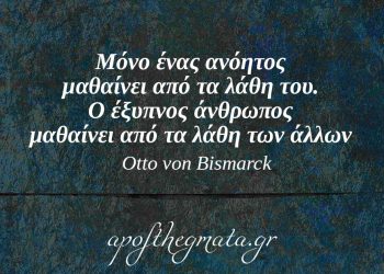 “Μόνο ένας ανόητος μαθαίνει από τα λάθη του. Ο έξυπνος άνθρωπος μαθαίνει από τα λάθη των άλλων.” – Otto von Bismarck