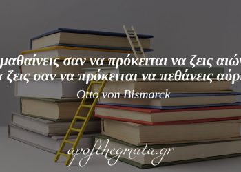 “Να μαθαίνεις σαν να πρόκειται να ζεις αιώνια, να ζεις σαν να πρόκειται να πεθάνεις αύριο.” – Otto von Bismarck