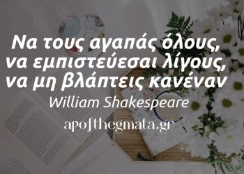“Να τους αγαπάς όλους, να εμπιστεύεσαι λίγους, να μη βλάπτεις κανέναν.” – William Shakespeare