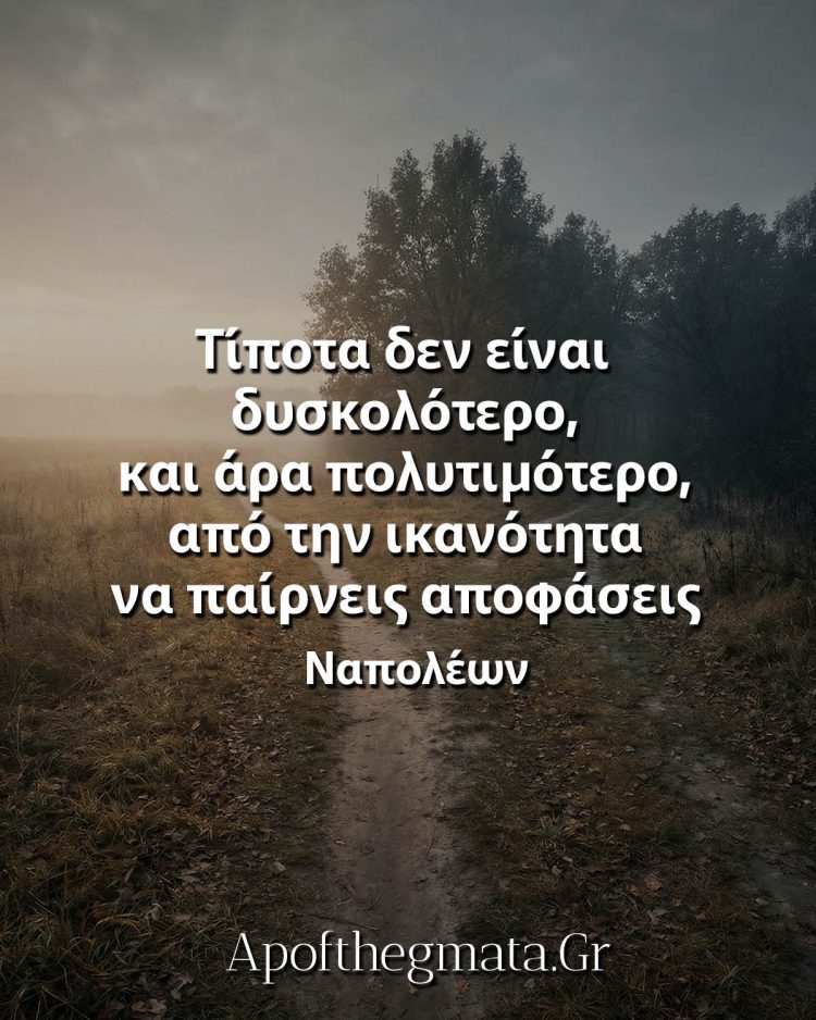 Τίποτα δεν είναι δυσκολότερο, και άρα πολυτιμότερο, από την ικανότητα να παίρνεις αποφάσεις