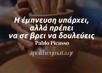 Η έμπνευση υπάρχει, αλλά πρέπει να σε βρει να δουλεύεις - Pablo Picasso