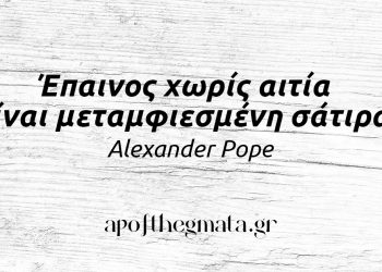 “Έπαινος χωρίς αιτία είναι μεταμφιεσμένη σάτιρα.” – Alexander Pope