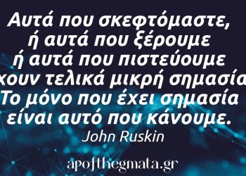 “Αυτά που σκεφτόμαστε, ή αυτά που ξέρουμε ή αυτά που πιστεύουμε έχουν τελικά μικρή σημασία. Το μόνο που έχει σημασία είναι αυτό που κάνουμε.” – John Ruskin
