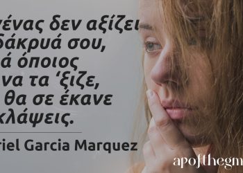 “Κανένας δεν αξίζει τα δάκρυά σου, αλλά όποιος και να τα ‘ξιζε, δεν θα σε έκανε να κλάψεις.” – Gabriel Garcia Marquez