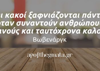 “Οι κακοί ξαφνιάζονται πάντα όταν συναντούν ανθρώπους ικανούς και ταυτόχρονα καλούς.” – Βωβενάργκ