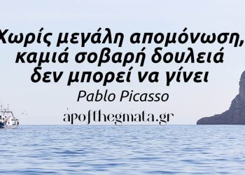 “Χωρίς μεγάλη απομόνωση, καμιά σοβαρή δουλειά δεν μπορεί να γίνει.” – Pablo Picasso