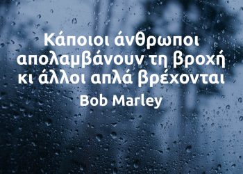Κάποιοι άνθρωποι απολαμβάνουν τη βροχή κι άλλοι απλά βρέχονται - Bob Marley