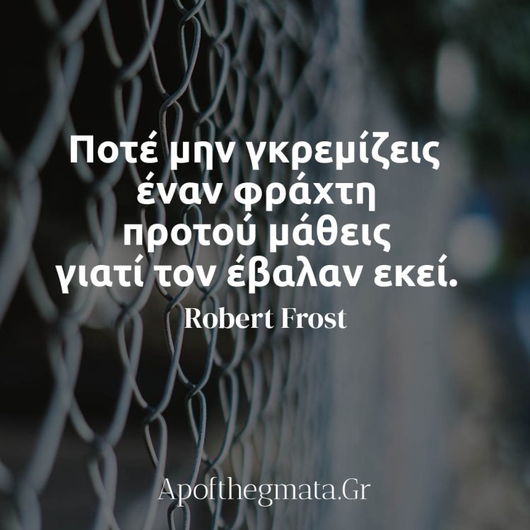 Ποτέ μην γκρεμίζεις έναν φράχτη προτού μάθεις γιατί τον έβαλαν εκεί - Robert Frost