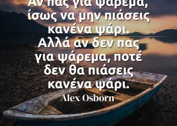 Αν πας για ψάρεμα, ίσως να μην πιάσεις κανένα ψάρι Αλλά αν δεν πας για ψάρεμα, ποτέ δεν θα πιάσεις κανένα ψάρι- Alex Osborn