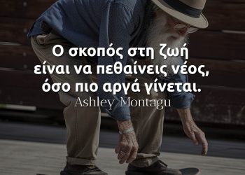 Ο σκοπός στη ζωή είναι να πεθαίνεις νέος, όσο πιο αργά γίνεται-Ashley Montagu