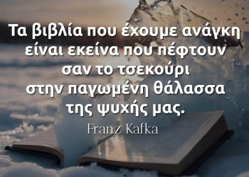 Τα βιβλία που έχουμε ανάγκη είναι εκείνα που πέφτουν σαν το τσεκούρι στην παγωμένη θάλασσα της ψυχής μας - Κάφκα