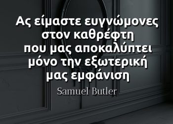 Ας είμαστε ευγνώμονες στον καθρέφτη που μας αποκαλύπτει μόνο την εξωτερική μας εμφάνιση - Samuel Butler