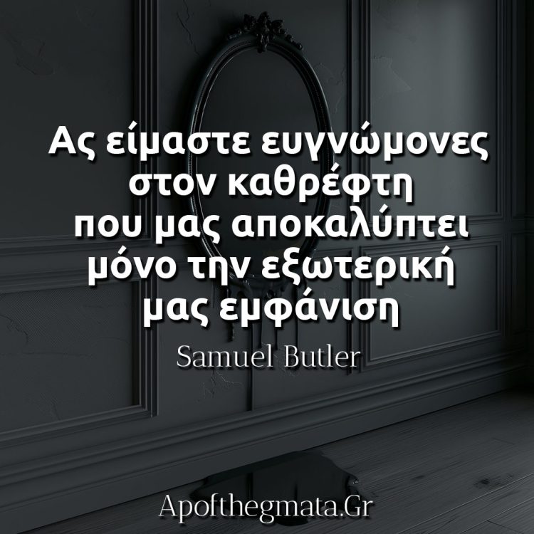 Ας είμαστε ευγνώμονες στον καθρέφτη που μας αποκαλύπτει μόνο την εξωτερική μας εμφάνιση - Samuel Butler