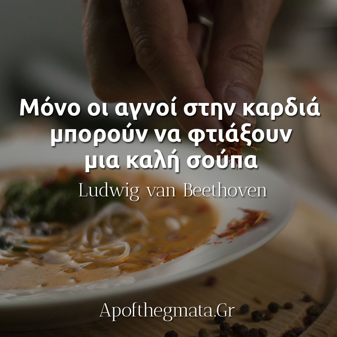 Μόνο οι αγνοί στην καρδιά μπορούν να φτιάξουν μια καλή σούπα - Μπετόβεν