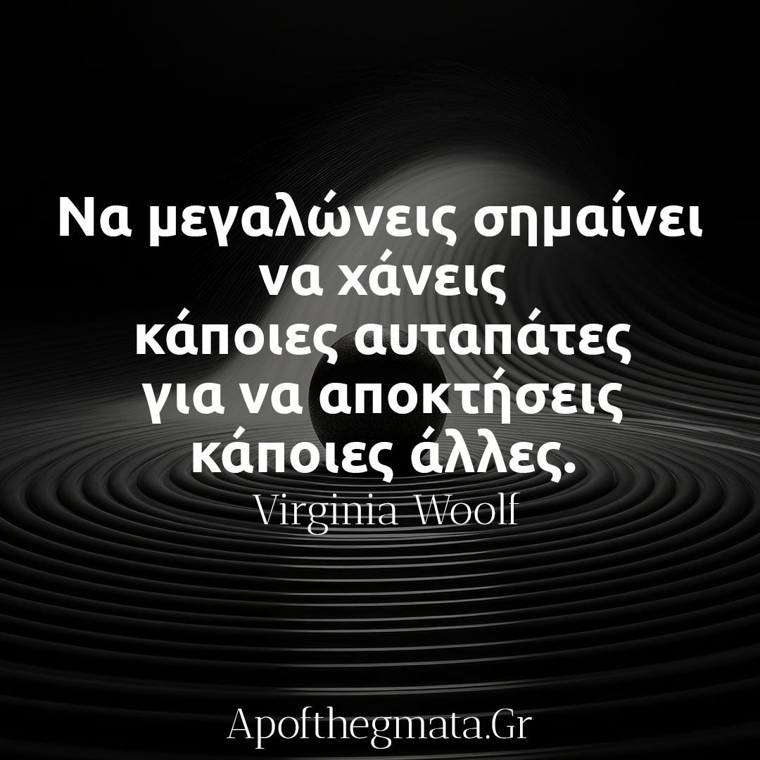 Να μεγαλώνεις σημαίνει να χάνεις κάποιες αυταπάτες για να αποκτήσεις κάποιες άλλες Βιρτζίνια Γούλφ