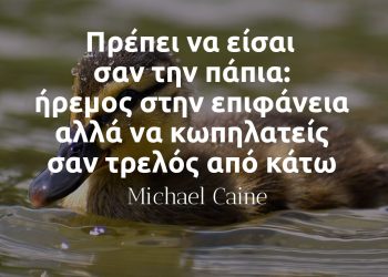 Πρέπει να είσαι σαν την πάπια- ήρεμος στην επιφάνεια αλλά να κωπηλατείς σαν τρελός από κάτω - Michael Caine αποφθεγμα