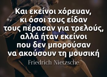 Και εκείνοι χόρευαν, κι όσοι τους είδαν τους πέρασαν για τρελούς, αλλά ήταν εκείνοι που δεν μπορούσαν να ακούσουν τη μουσική