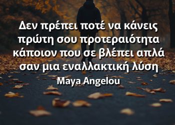 Δεν πρέπει ποτέ να κάνεις πρώτη σου προτεραιότητα κάποιον που σε βλέπει απλά σαν μια εναλλακτική λύση Maya Angelou