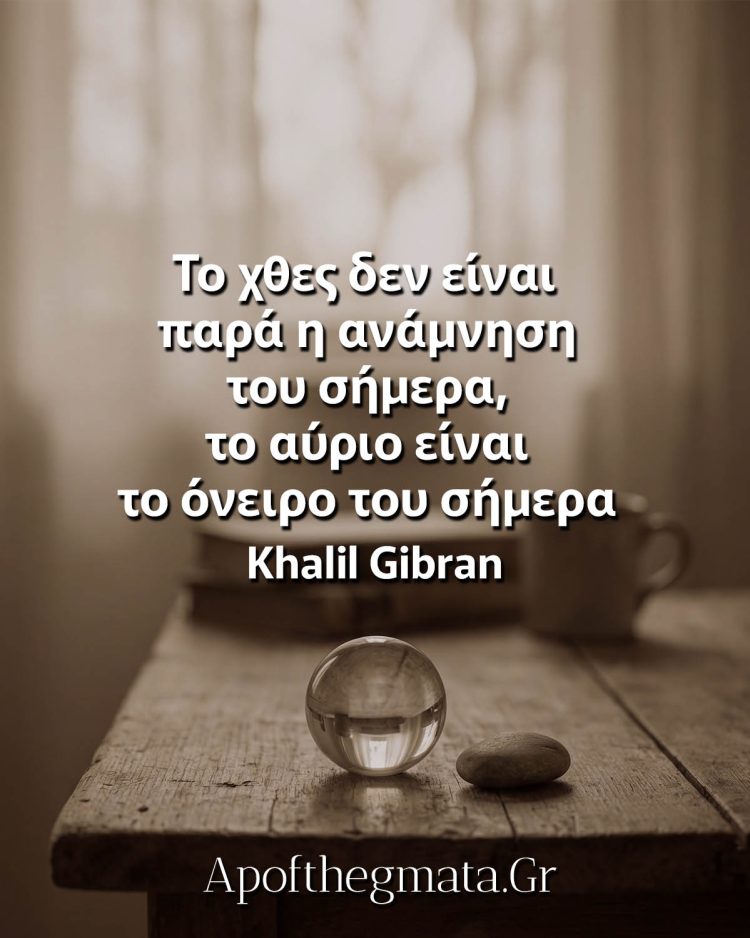 Το χθες δεν είναι παρά η ανάμνηση του σήμερα, το αύριο είναι το όνειρο του σήμερα