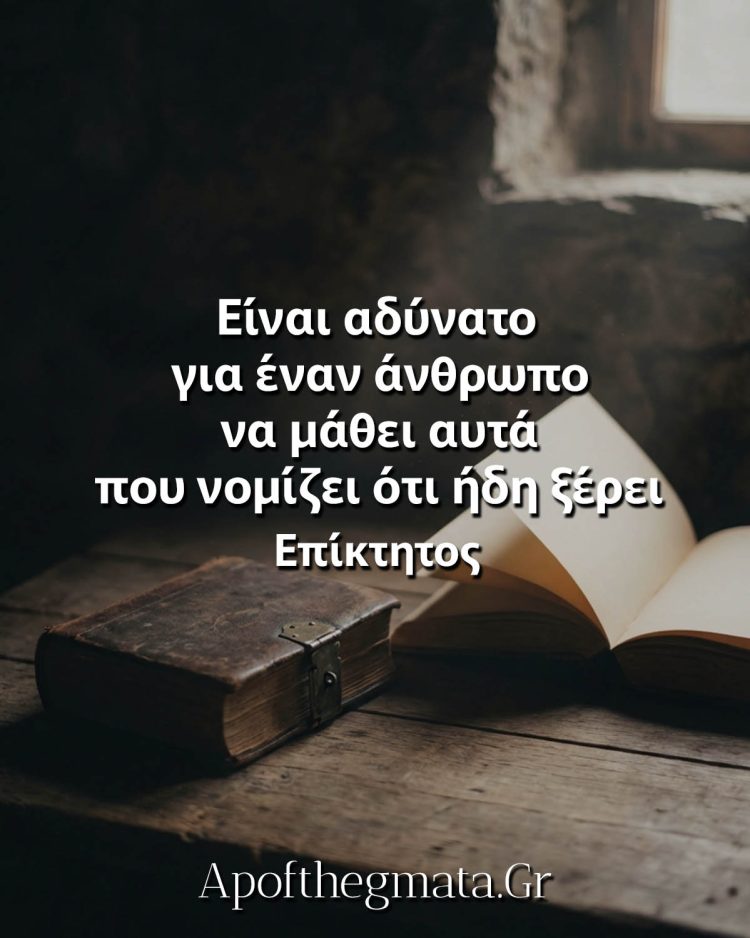 Είναι αδύνατο για έναν άνθρωπο να μάθει αυτά που νομίζει ότι ήδη ξέρει - Επίκτητος